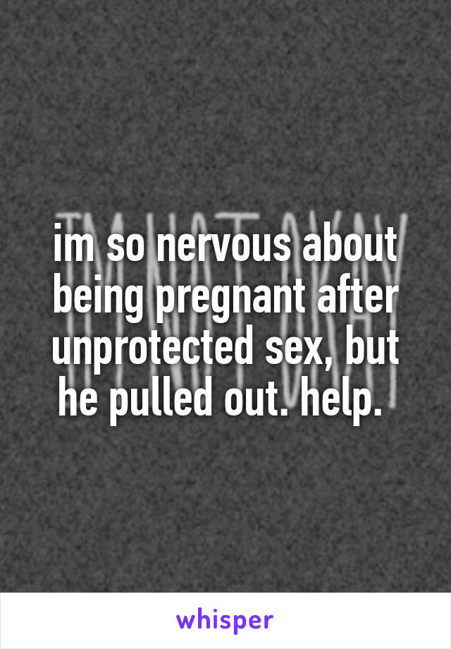 im so nervous about being pregnant after unprotected sex, but he pulled out. help. 