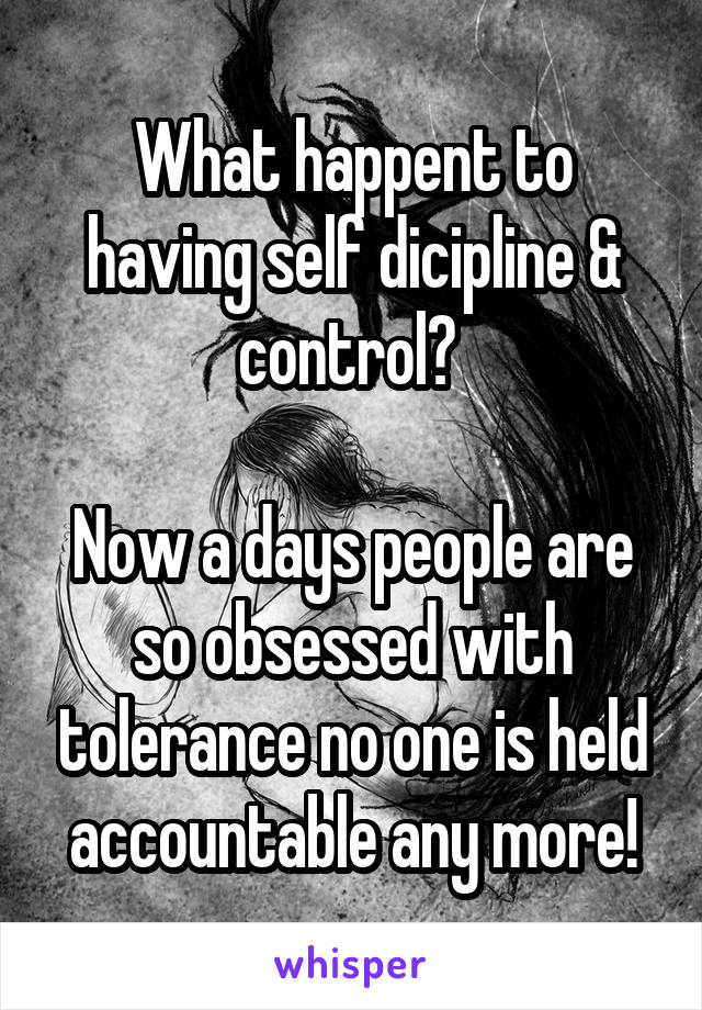 What happent to having self dicipline & control? 

Now a days people are so obsessed with tolerance no one is held accountable any more!