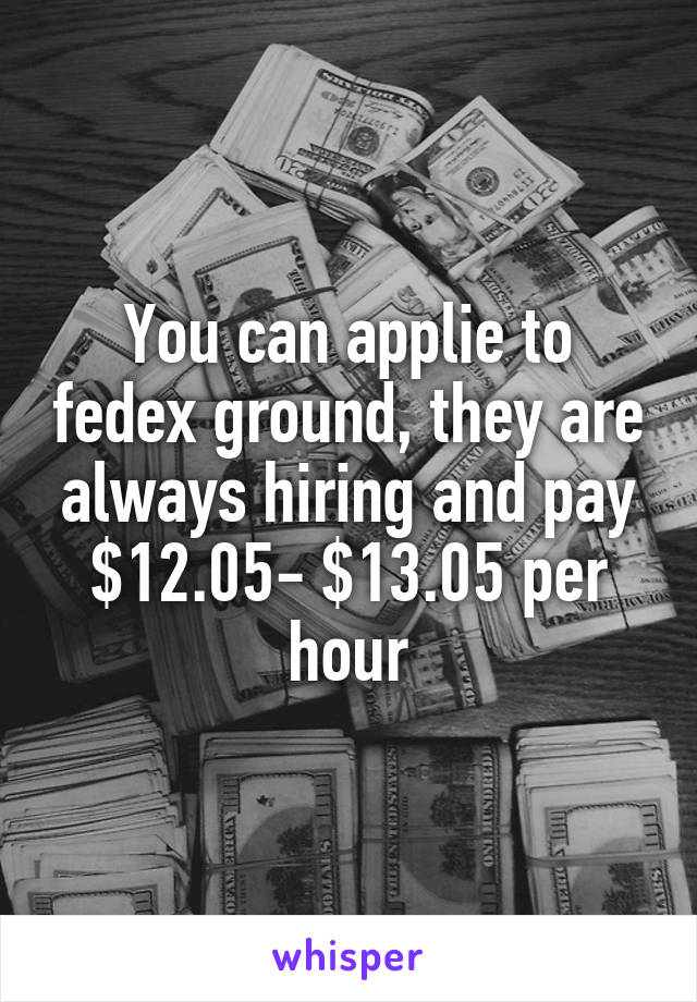 You can applie to fedex ground, they are always hiring and pay $12.05- $13.05 per hour