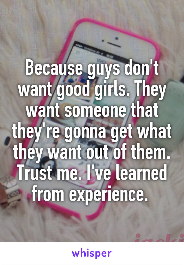 Because guys don't want good girls. They want someone that they're gonna get what they want out of them. Trust me. I've learned from experience. 