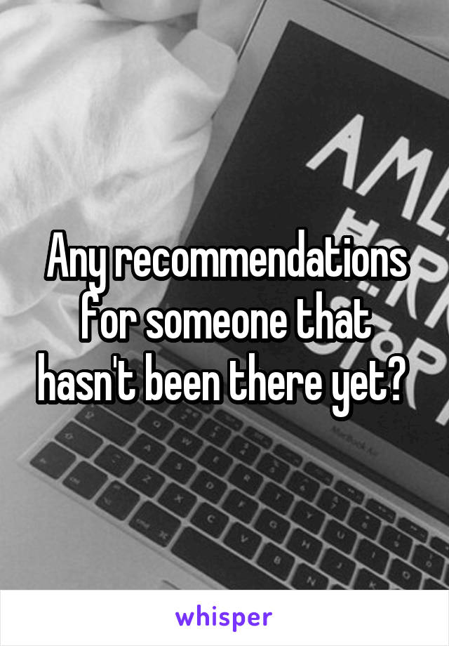 Any recommendations for someone that hasn't been there yet? 