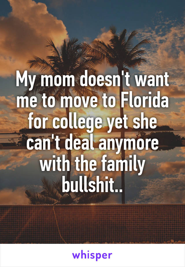 My mom doesn't want me to move to Florida for college yet she can't deal anymore with the family bullshit..