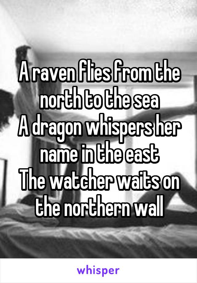 A raven flies from the north to the sea
A dragon whispers her name in the east
The watcher waits on the northern wall