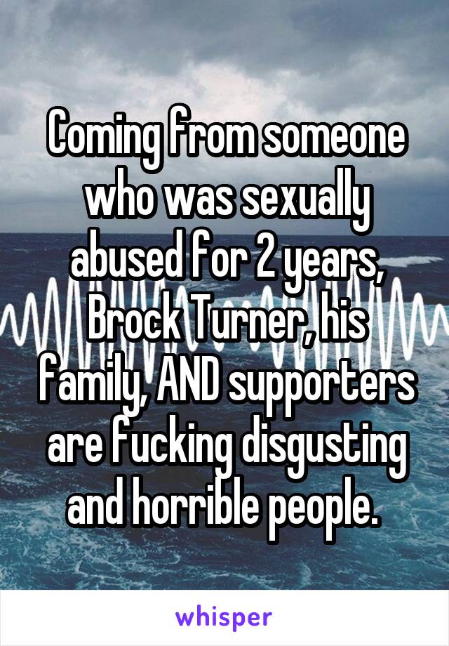 Coming from someone who was sexually abused for 2 years, Brock Turner, his family, AND supporters are fucking disgusting and horrible people. 