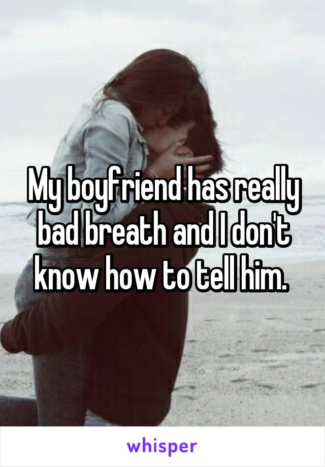 My boyfriend has really bad breath and I don't know how to tell him. 