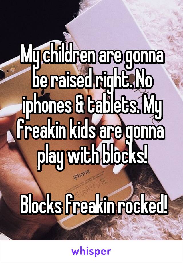 My children are gonna be raised right. No iphones & tablets. My freakin kids are gonna  play with blocks!

 Blocks freakin rocked!