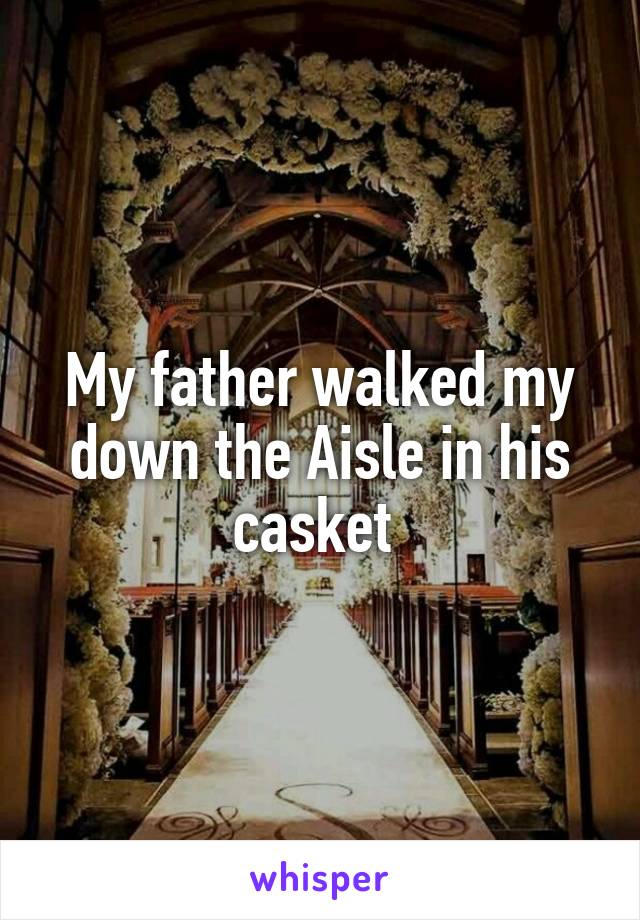 My father walked my down the Aisle in his casket 