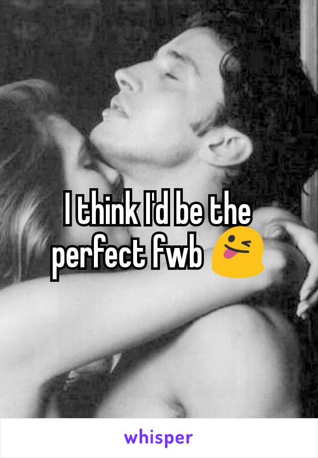 I think I'd be the perfect fwb 😜