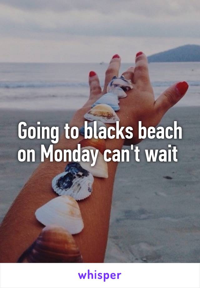 Going to blacks beach on Monday can't wait 