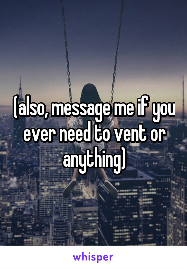 (also, message me if you ever need to vent or anything)