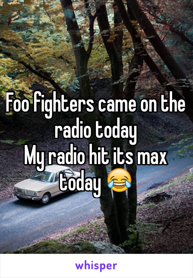 Foo fighters came on the radio today 
My radio hit its max today 😂