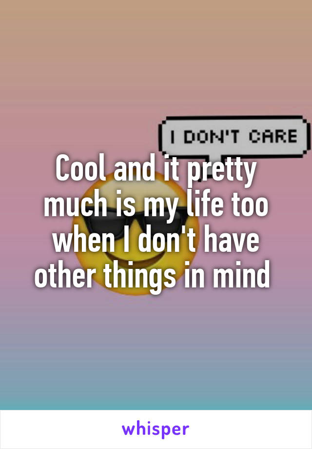 Cool and it pretty much is my life too when I don't have other things in mind 