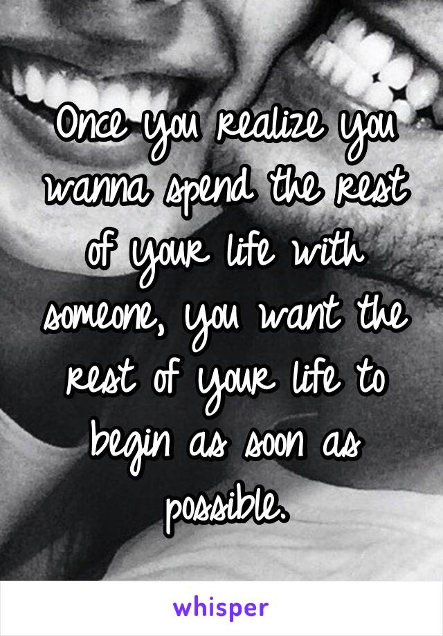 Once you realize you wanna spend the rest of your life with someone, you want the rest of your life to begin as soon as possible.