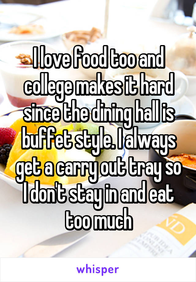 I love food too and college makes it hard since the dining hall is buffet style. I always get a carry out tray so I don't stay in and eat too much