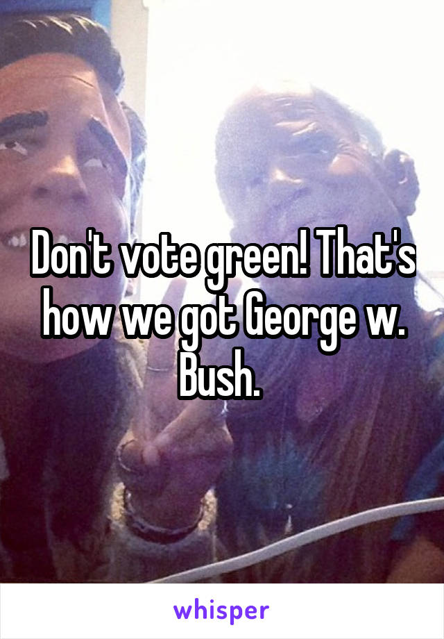 Don't vote green! That's how we got George w. Bush. 