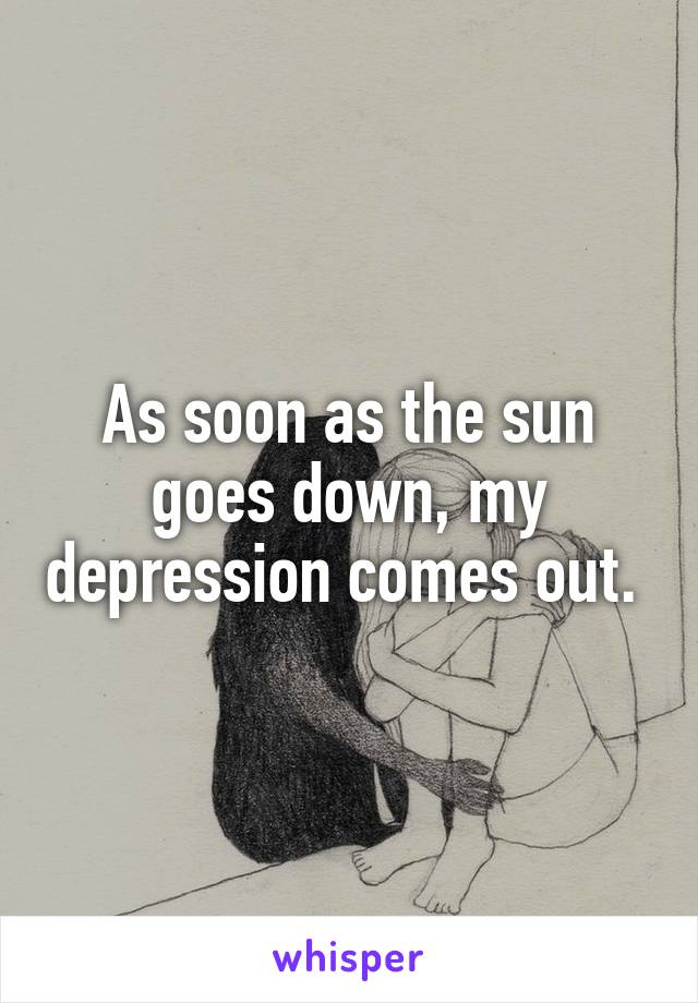 As soon as the sun goes down, my depression comes out. 