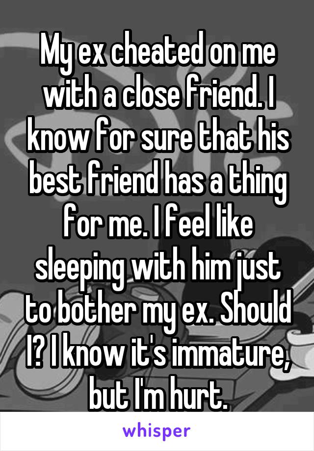 My ex cheated on me with a close friend. I know for sure that his best friend has a thing for me. I feel like sleeping with him just to bother my ex. Should I? I know it's immature, but I'm hurt.