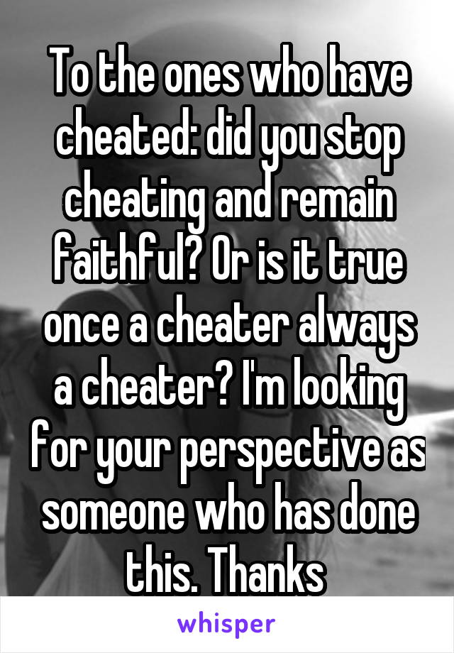 To the ones who have cheated: did you stop cheating and remain faithful? Or is it true once a cheater always a cheater? I'm looking for your perspective as someone who has done this. Thanks 