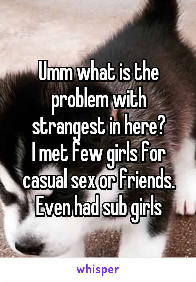 Umm what is the problem with strangest in here?
I met few girls for casual sex or friends.
Even had sub girls