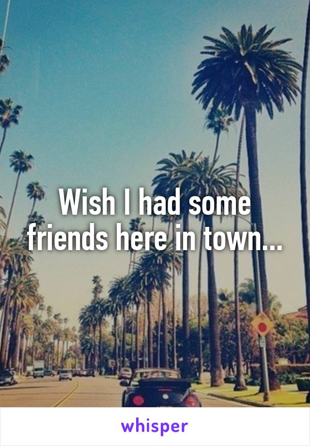 Wish I had some friends here in town...