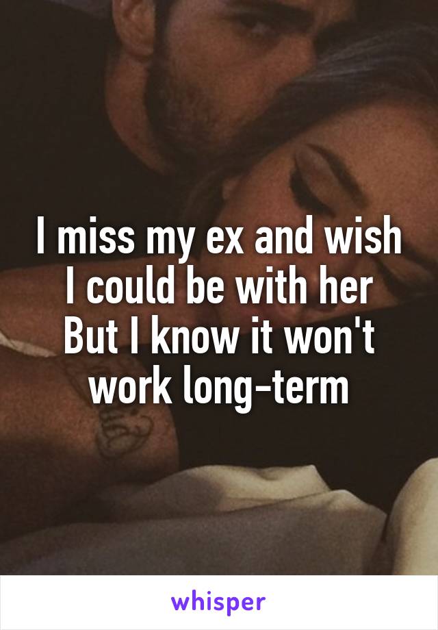 I miss my ex and wish I could be with her
But I know it won't work long-term