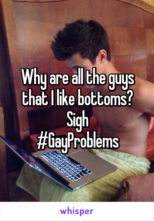 Why are all the guys that I like bottoms? Sigh
#GayProblems