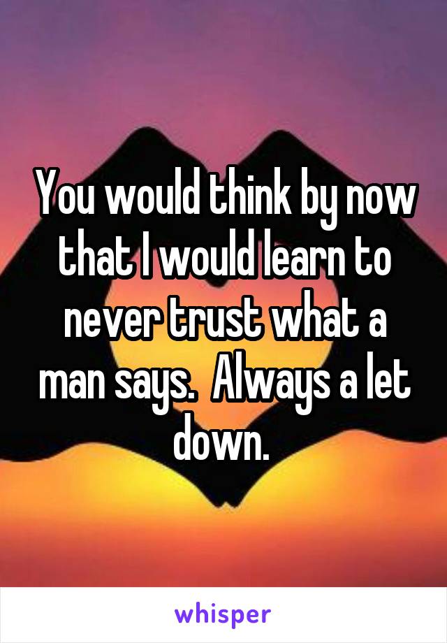 You would think by now that I would learn to never trust what a man says.  Always a let down. 