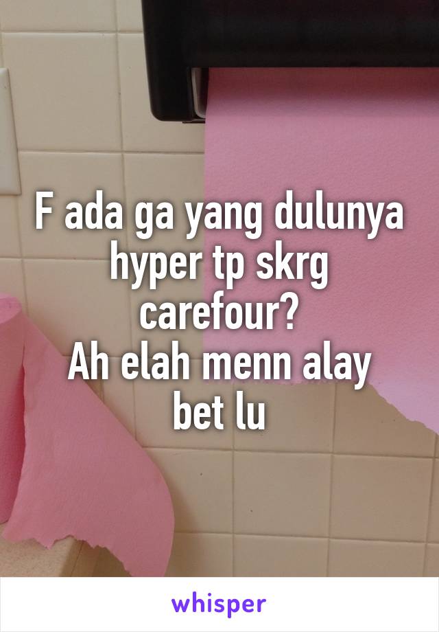 F ada ga yang dulunya hyper tp skrg carefour?
Ah elah menn alay bet lu