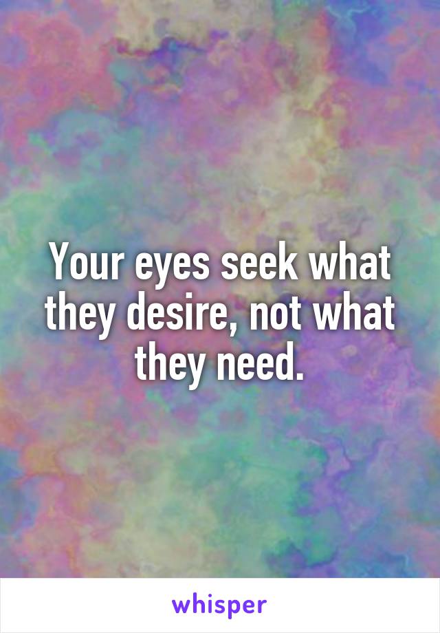 Your eyes seek what they desire, not what they need.