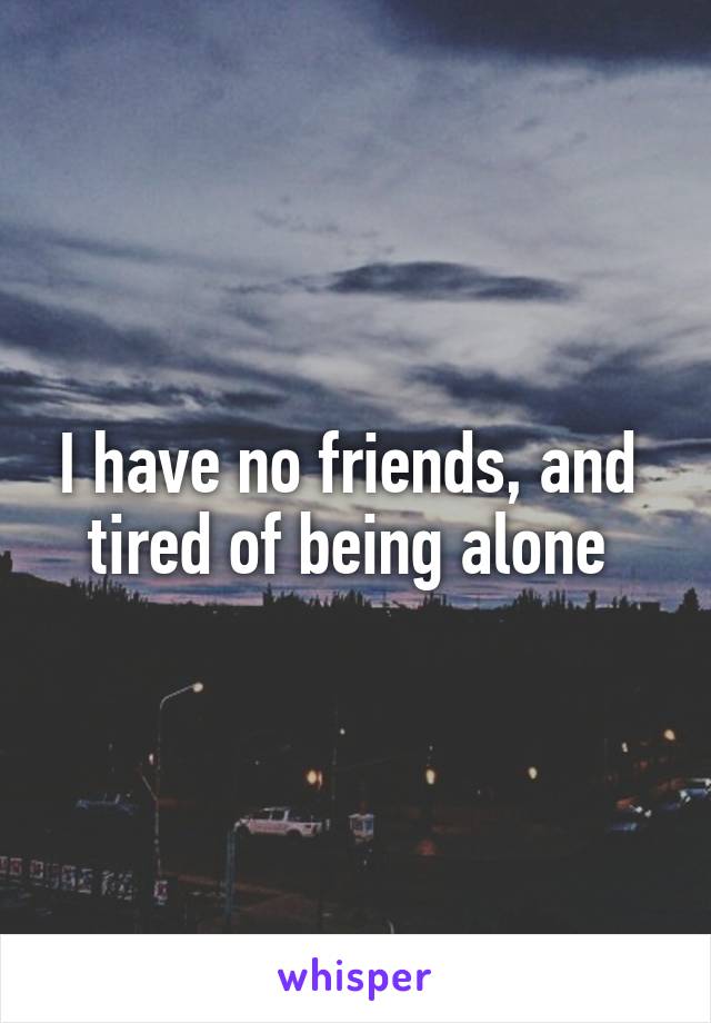 I have no friends, and  tired of being alone 