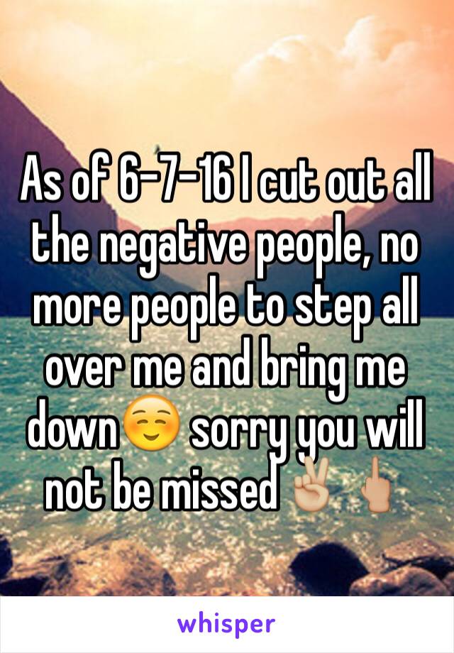 As of 6-7-16 I cut out all the negative people, no more people to step all over me and bring me down☺️ sorry you will not be missed✌🏼️🖕🏼