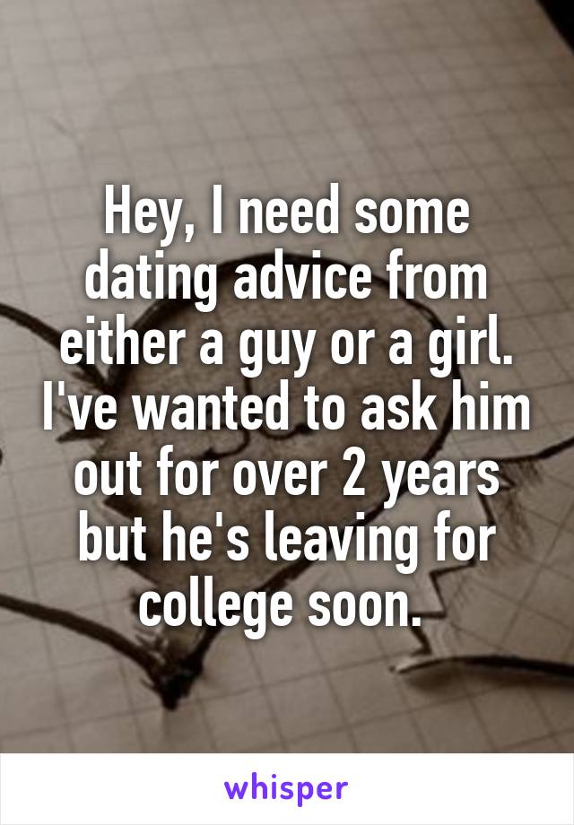 Hey, I need some dating advice from either a guy or a girl. I've wanted to ask him out for over 2 years but he's leaving for college soon. 