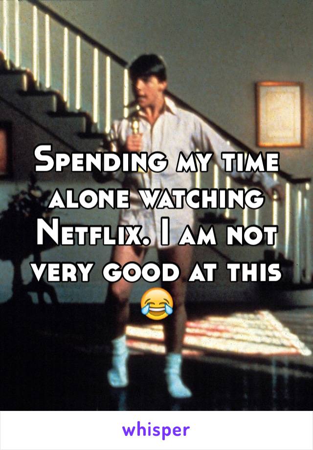 Spending my time alone watching Netflix. I am not very good at this 😂