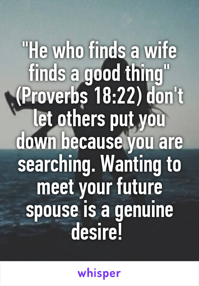 "He who finds a wife finds a good thing" (Proverbs 18:22) don't let others put you down because you are searching. Wanting to meet your future spouse is a genuine desire! 