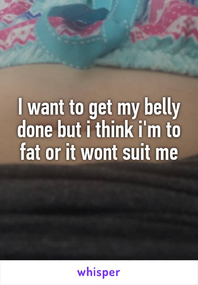 I want to get my belly done but i think i'm to fat or it wont suit me
