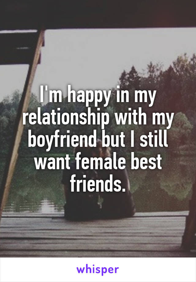 I'm happy in my relationship with my boyfriend but I still want female best friends.