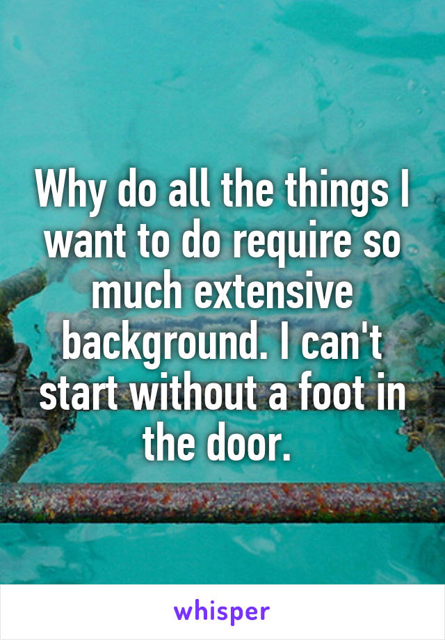 Why do all the things I want to do require so much extensive background. I can't start without a foot in the door. 