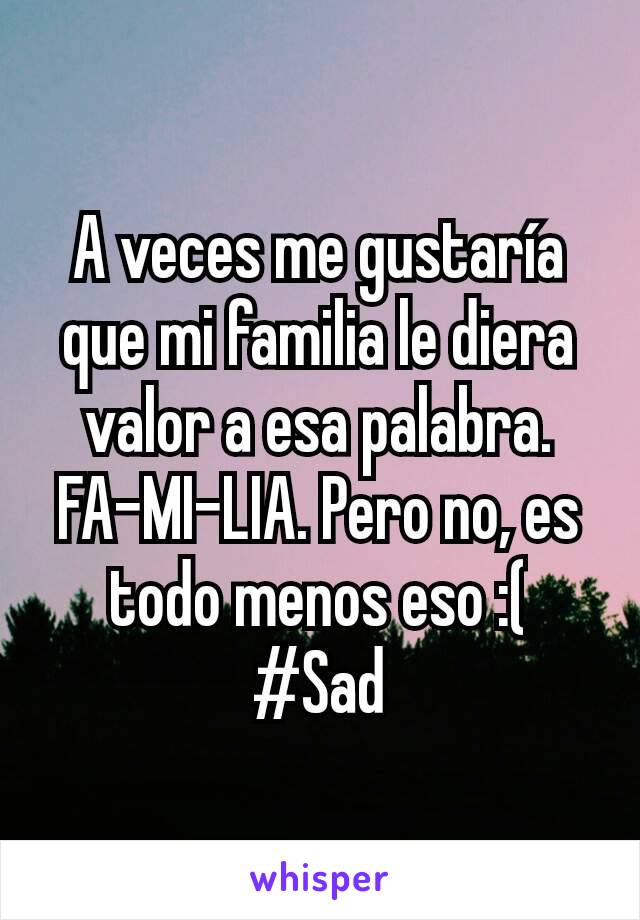 A veces me gustaría que mi familia le diera valor a esa palabra. FA-MI-LIA. Pero no, es todo menos eso :( #Sad