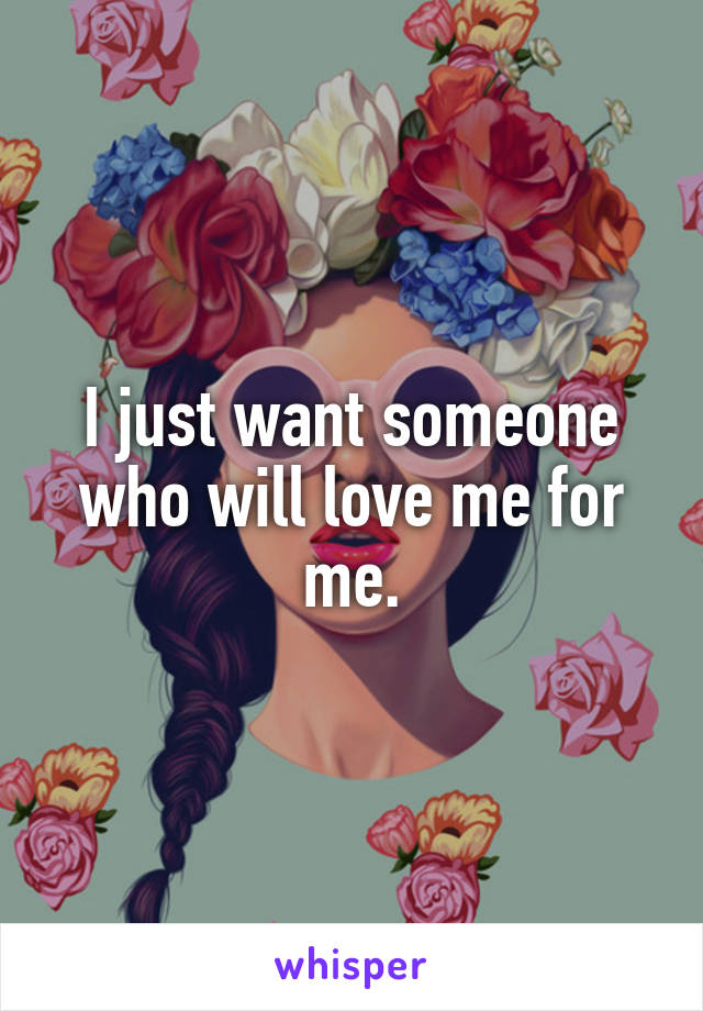 I just want someone who will love me for me.