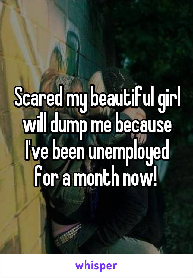 Scared my beautiful girl will dump me because I've been unemployed for a month now! 