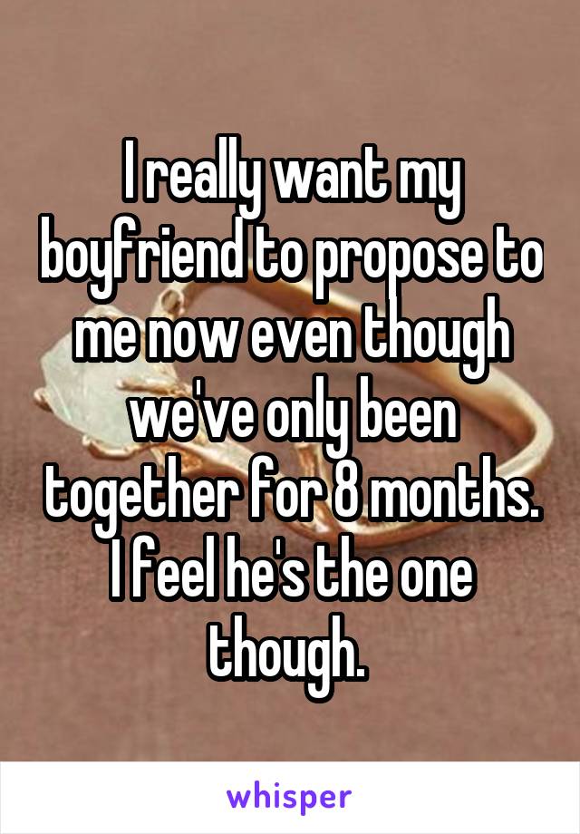 I really want my boyfriend to propose to me now even though we've only been together for 8 months. I feel he's the one though. 