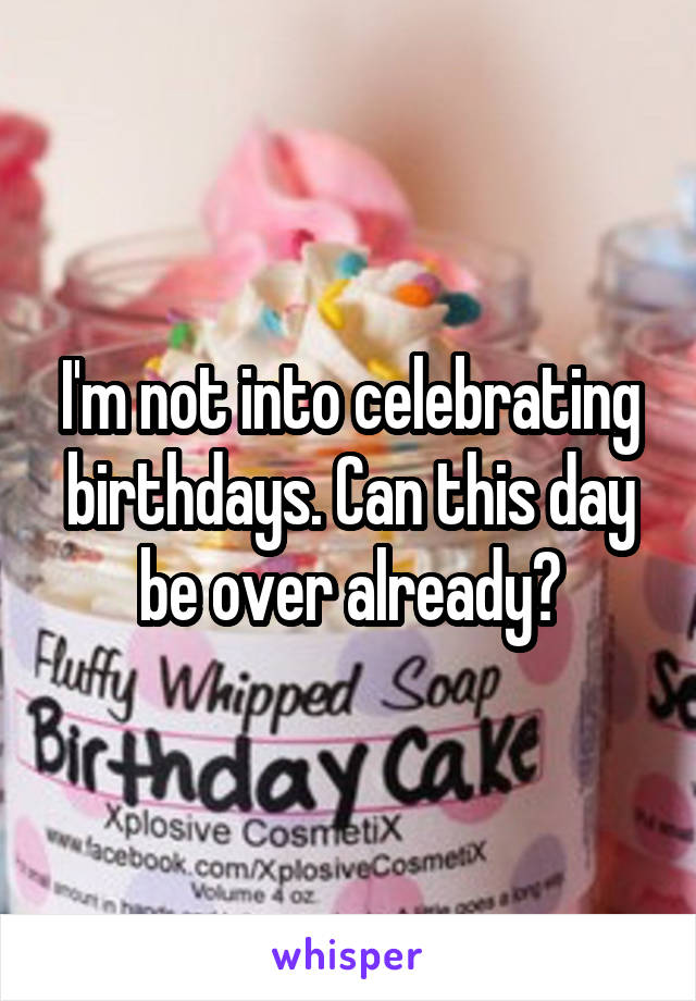 I'm not into celebrating birthdays. Can this day be over already?