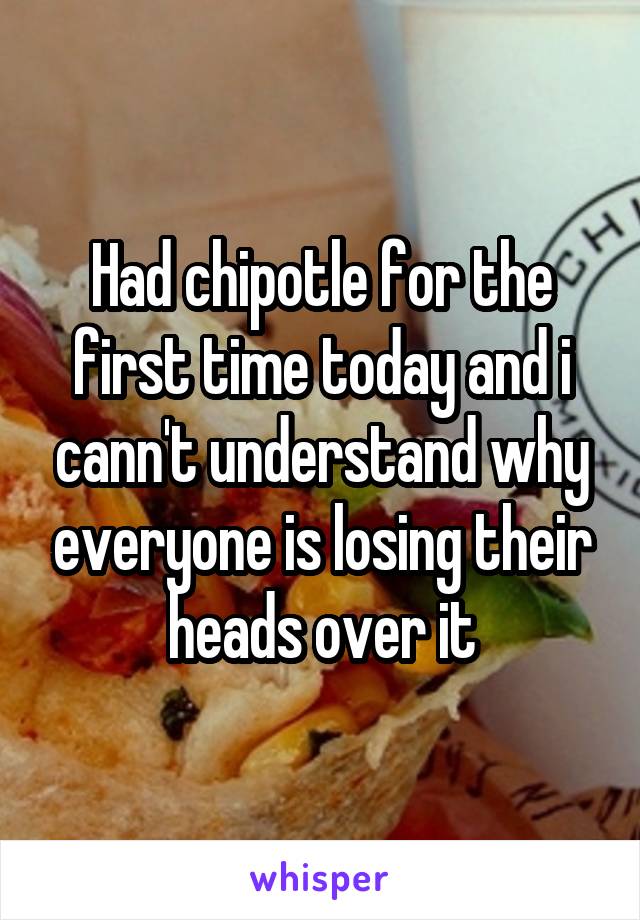 Had chipotle for the first time today and i cann't understand why everyone is losing their heads over it