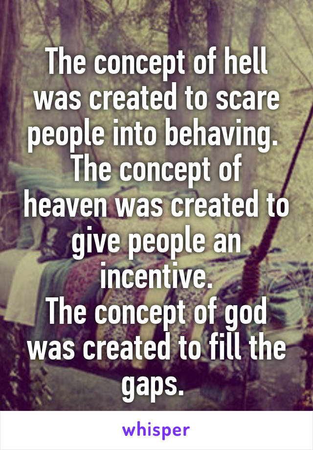 The concept of hell was created to scare people into behaving. 
The concept of heaven was created to give people an incentive.
The concept of god was created to fill the gaps. 