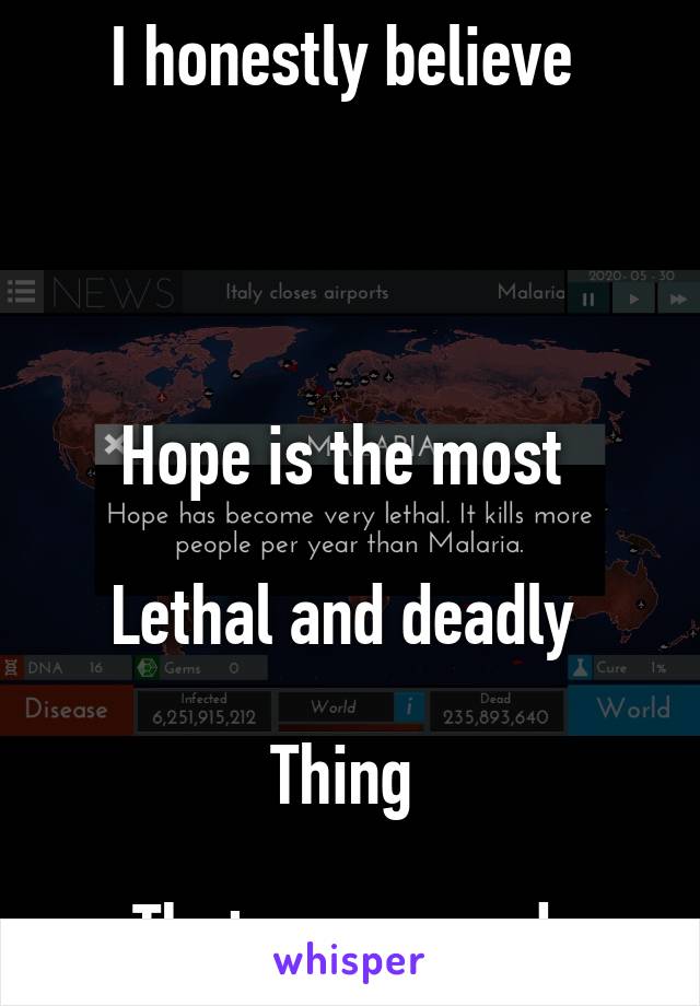 I honestly believe 




Hope is the most 

Lethal and deadly 

Thing 

That can spread 