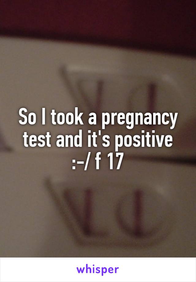 So I took a pregnancy test and it's positive :-/ f 17