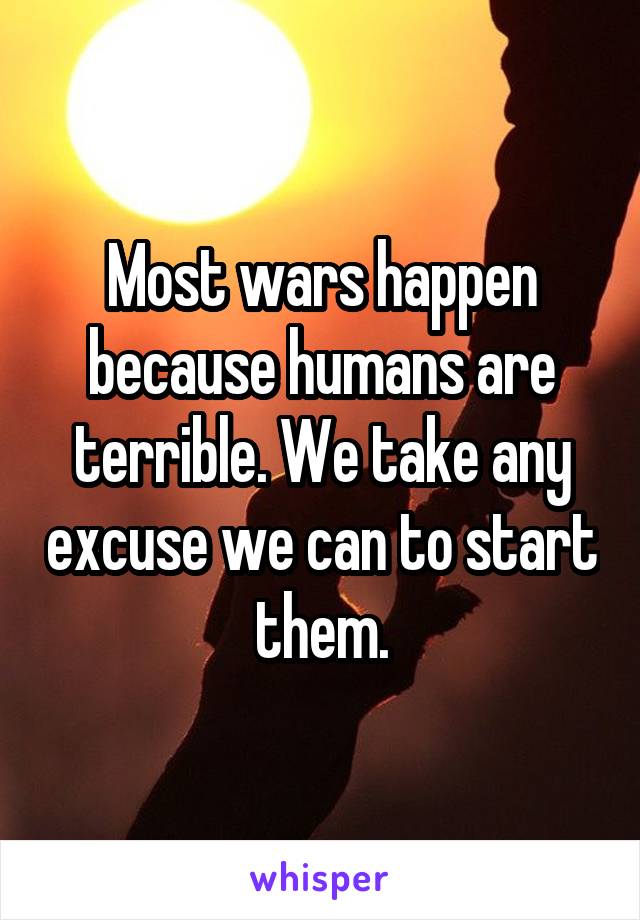 Most wars happen because humans are terrible. We take any excuse we can to start them.