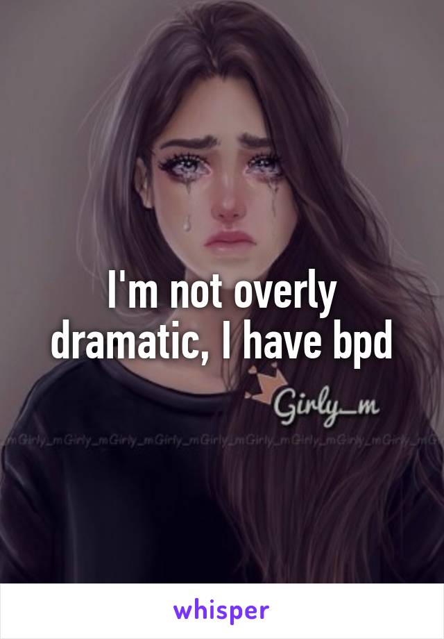 I'm not overly dramatic, I have bpd