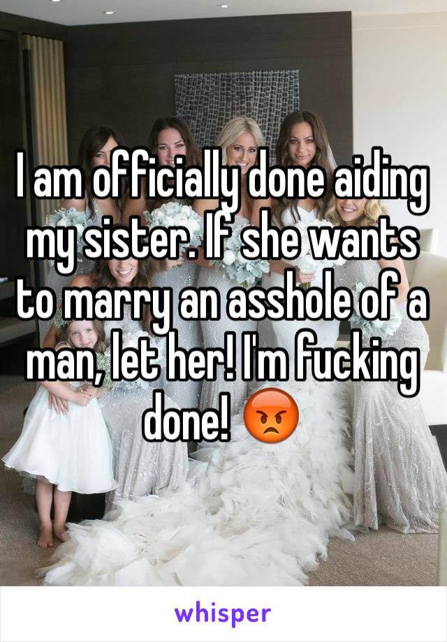 I am officially done aiding my sister. If she wants to marry an asshole of a man, let her! I'm fucking done! 😡
