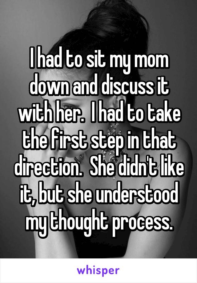 I had to sit my mom down and discuss it with her.  I had to take the first step in that direction.  She didn't like it, but she understood my thought process.